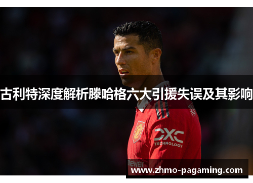 古利特深度解析滕哈格六大引援失误及其影响