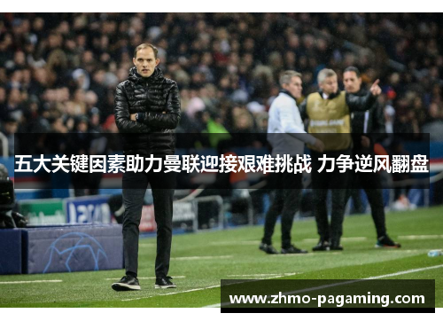 五大关键因素助力曼联迎接艰难挑战 力争逆风翻盘