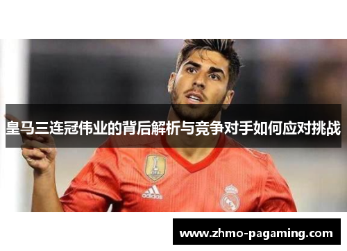 皇马三连冠伟业的背后解析与竞争对手如何应对挑战