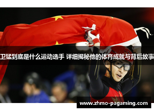 卫猛到底是什么运动选手 详细揭秘他的体育成就与背后故事