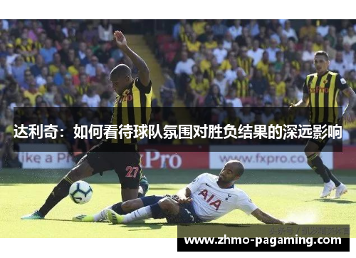 达利奇:如何看待球队氛围对胜负结果的深远影响