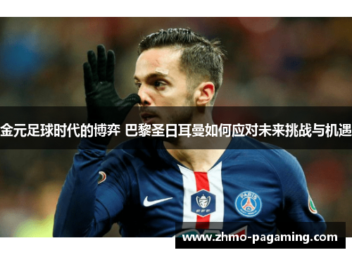 金元足球时代的博弈 巴黎圣日耳曼如何应对未来挑战与机遇