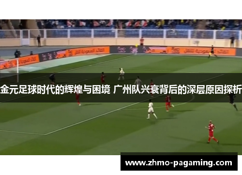 金元足球时代的辉煌与困境 广州队兴衰背后的深层原因探析
