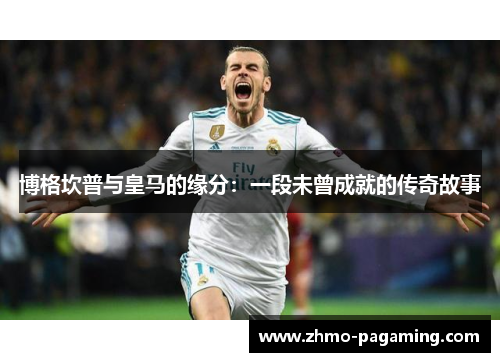 博格坎普与皇马的缘分：一段未曾成就的传奇故事