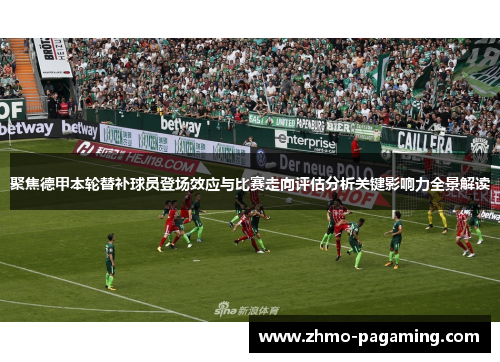 聚焦德甲本轮替补球员登场效应与比赛走向评估分析关键影响力全景解读
