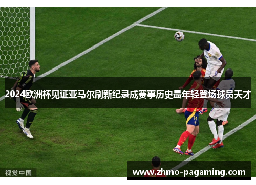 2024欧洲杯见证亚马尔刷新纪录成赛事历史最年轻登场球员天才