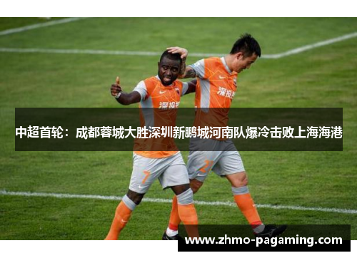 中超首轮：成都蓉城大胜深圳新鹏城河南队爆冷击败上海海港