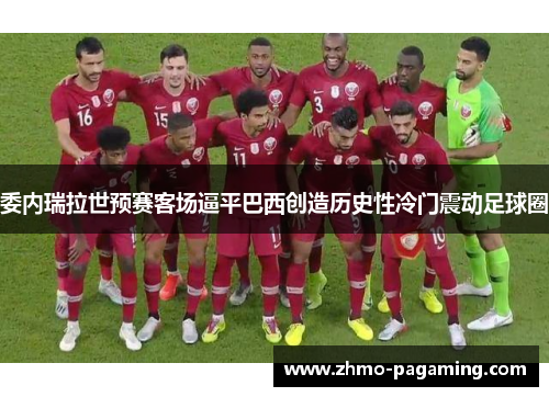 委内瑞拉世预赛客场逼平巴西创造历史性冷门震动足球圈