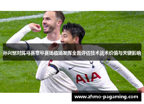 孙兴慜对阵马赛意甲赛场临场发挥全面评估技术战术价值与关键影响