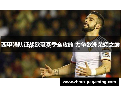 西甲强队征战欧冠赛季全攻略 力争欧洲荣耀之巅