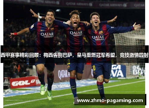 西甲赛事精彩回顾：梅西告别巴萨，皇马重燃冠军希望，竞技激情四射