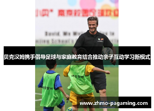 贝克汉姆携手倡导足球与家庭教育结合推动亲子互动学习新模式