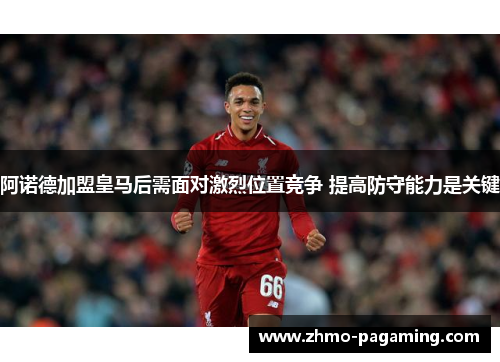 阿诺德加盟皇马后需面对激烈位置竞争 提高防守能力是关键