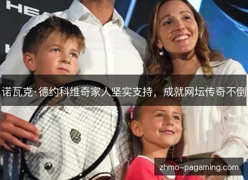 诺瓦克·德约科维奇家人坚实支持，成就网坛传奇不倒