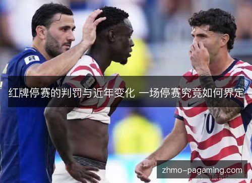 红牌停赛的判罚与近年变化 一场停赛究竟如何界定